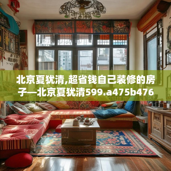 北京夏犹清,超省钱自己装修的房子—北京夏犹清599.a475b476c479fgy.486fds