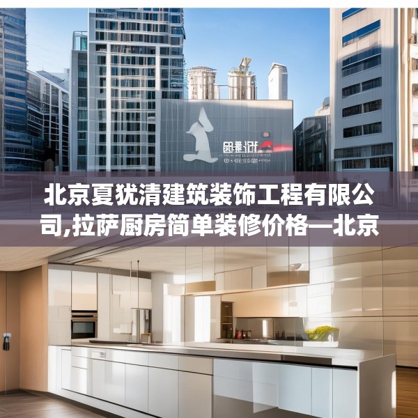 北京夏犹清建筑装饰工程有限公司,拉萨厨房简单装修价格—北京夏犹清建筑装饰工程有限公司613.a489b490c493fgy.500jhhj
