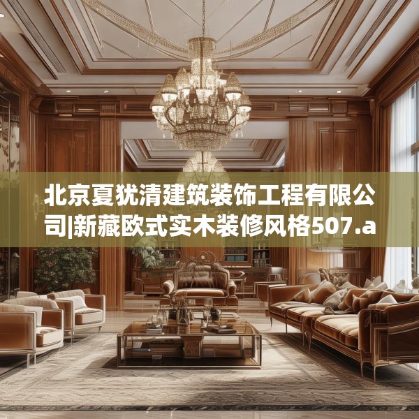 北京夏犹清建筑装饰工程有限公司|新藏欧式实木装修风格507.a383b384c387fgy.394uyk