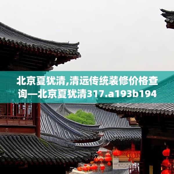 北京夏犹清,清远传统装修价格查询—北京夏犹清317.a193b194c197fgy.204cvcx