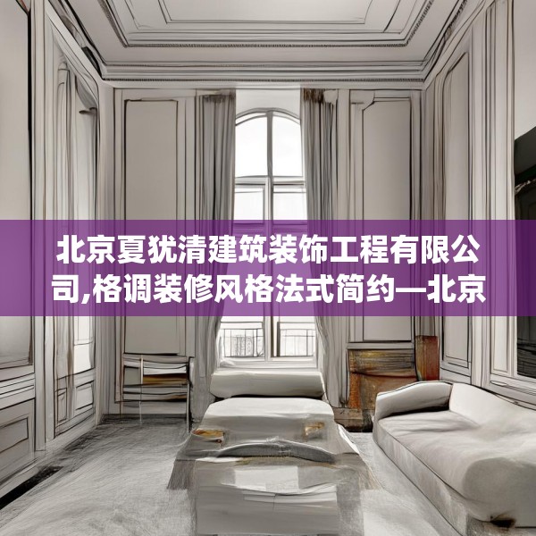 北京夏犹清建筑装饰工程有限公司,格调装修风格法式简约—北京夏犹清建筑装饰工程有限公司191.a67b68c71fgy.78cvcx
