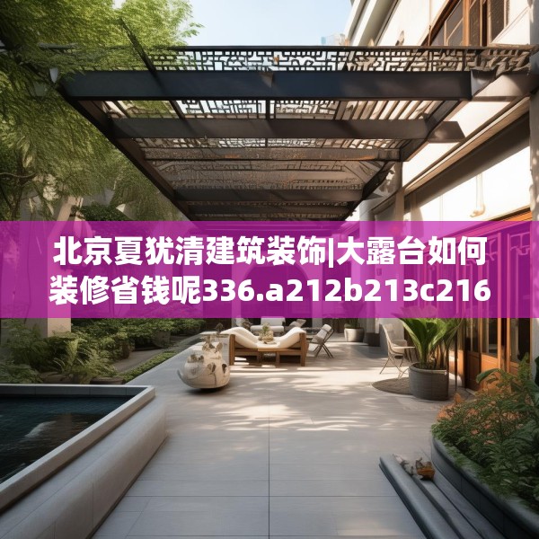 北京夏犹清建筑装饰|大露台如何装修省钱呢336.a212b213c216fgy.223lkjl