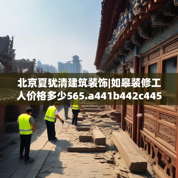 北京夏犹清建筑装饰|如皋装修工人价格多少565.a441b442c445fgy.452fdsfds