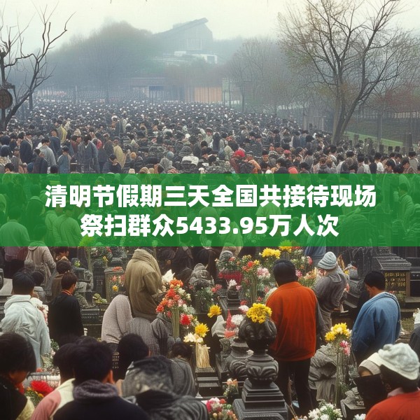 清明节假期三天全国共接待现场祭扫群众5433.95万人次