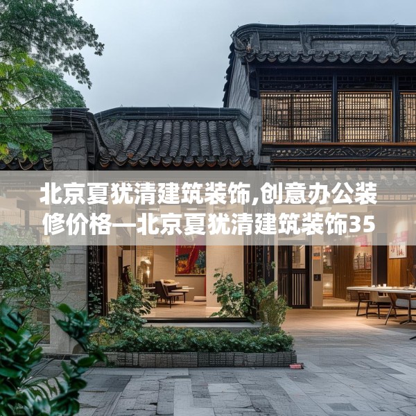 北京夏犹清建筑装饰,创意办公装修价格—北京夏犹清建筑装饰358.a234b235c238fgy.245dewqe