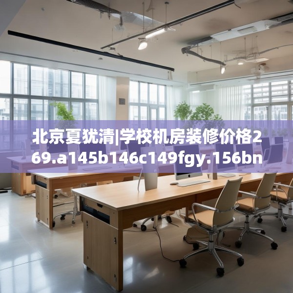 北京夏犹清|学校机房装修价格269.a145b146c149fgy.156bnbn