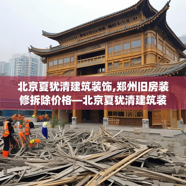 北京夏犹清建筑装饰,郑州旧房装修拆除价格—北京夏犹清建筑装饰599.a475b476c479fgy.486fds