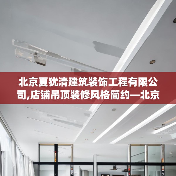 北京夏犹清建筑装饰工程有限公司,店铺吊顶装修风格简约—北京夏犹清建筑装饰工程有限公司331.a207b208c211fgy.218fdsfds