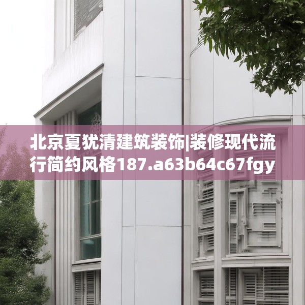 北京夏犹清建筑装饰|装修现代流行简约风格187.a63b64c67fgy.74fdsfds