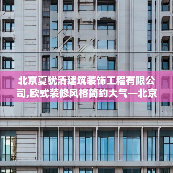 北京夏犹清建筑装饰工程有限公司,欧式装修风格简约大气—北京夏犹清建筑装饰工程有限公司227.a103b104c107fgy.114cvcx
