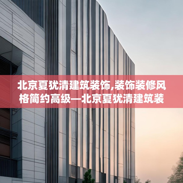 北京夏犹清建筑装饰,装饰装修风格简约高级—北京夏犹清建筑装饰469.a345b346c349fgy.356jhhj