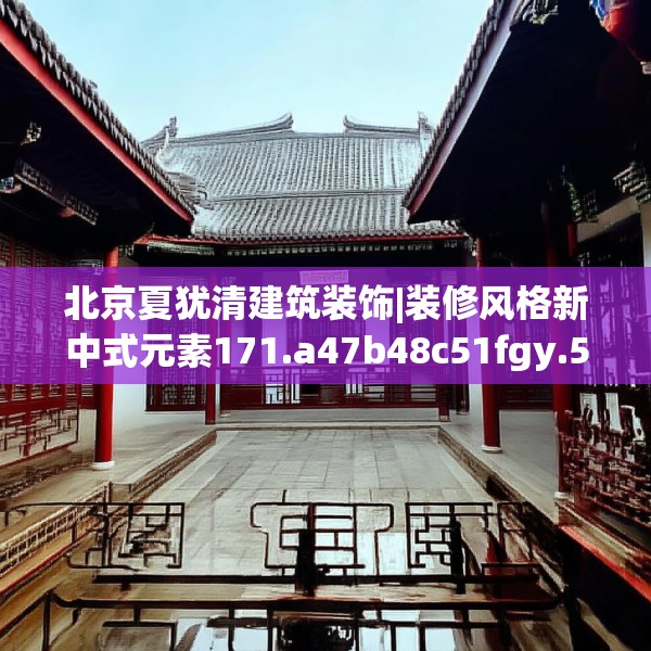 北京夏犹清建筑装饰|装修风格新中式元素171.a47b48c51fgy.58fghfd