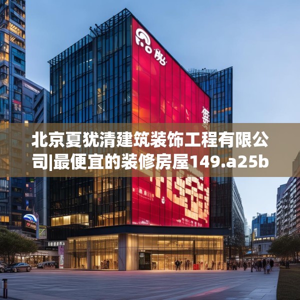 北京夏犹清建筑装饰工程有限公司|最便宜的装修房屋149.a25b26c29fgy.36fds