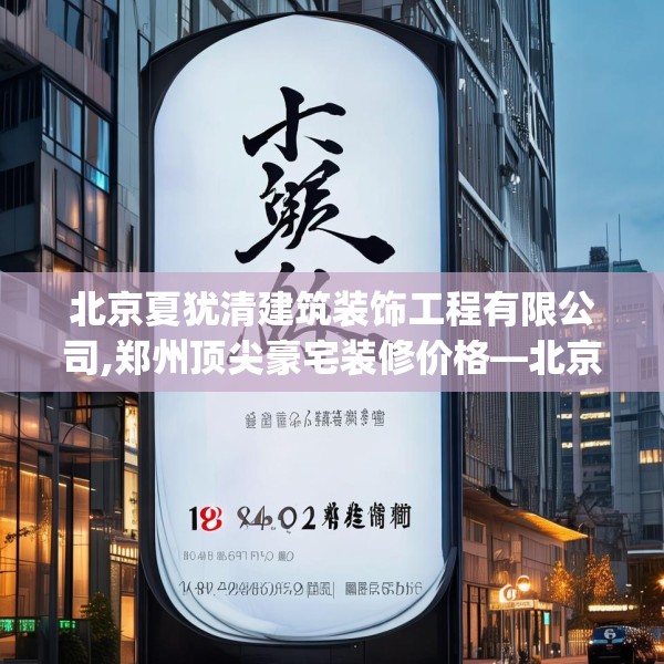 北京夏犹清建筑装饰工程有限公司,郑州顶尖豪宅装修价格—北京夏犹清建筑装饰工程有限公司168.a44b45c48fgy.55dsfds