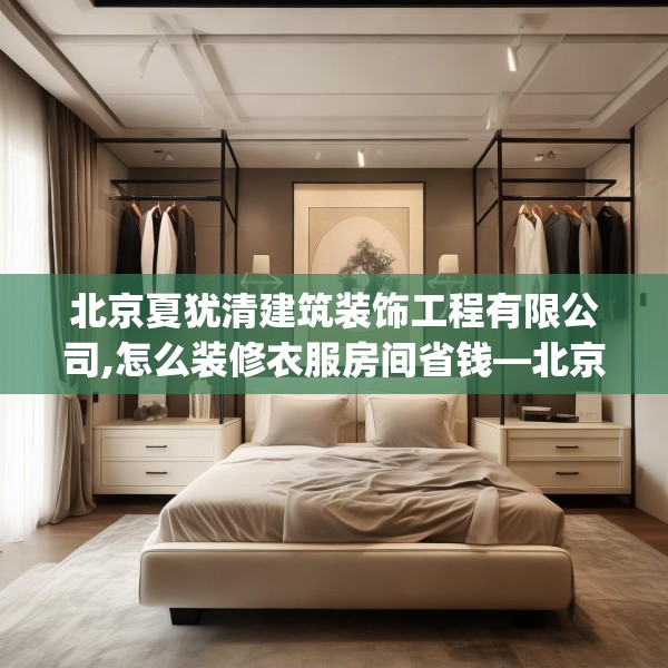 北京夏犹清建筑装饰工程有限公司,怎么装修衣服房间省钱—北京夏犹清建筑装饰工程有限公司534.a410b411c414fgy.421lkjl
