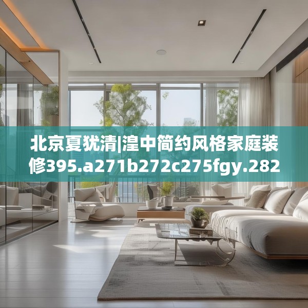 北京夏犹清|湟中简约风格家庭装修395.a271b272c275fgy.282bnbn
