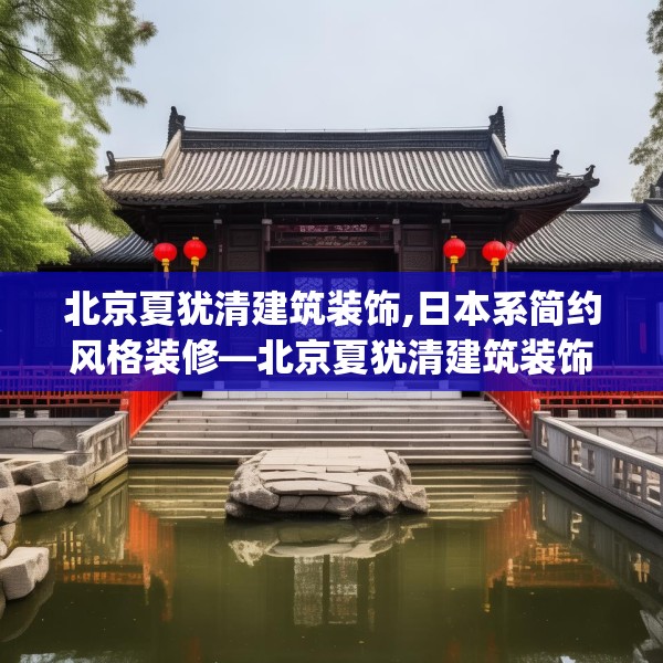 北京夏犹清建筑装饰,日本系简约风格装修—北京夏犹清建筑装饰516.a392b393c396fgy.403lkjl