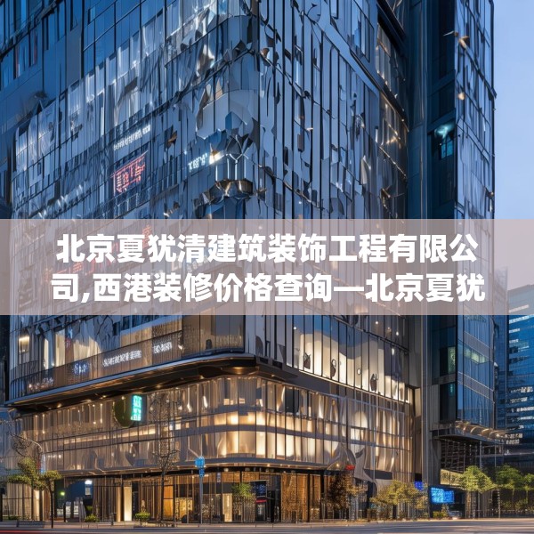 北京夏犹清建筑装饰工程有限公司,西港装修价格查询—北京夏犹清建筑装饰工程有限公司233.a109b110c113fgy.120bnbn