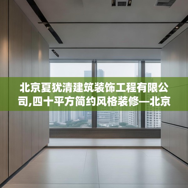 北京夏犹清建筑装饰工程有限公司,四十平方简约风格装修—北京夏犹清建筑装饰工程有限公司453.a329b330c333fgy.340uyk
