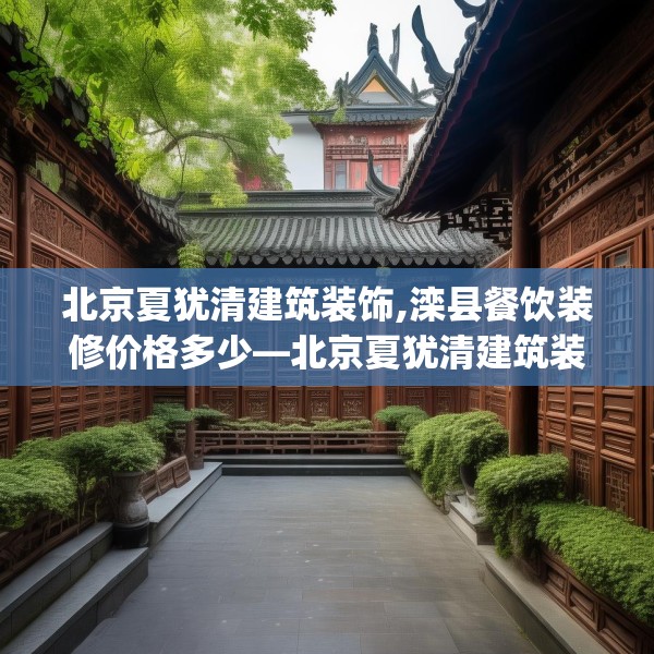 北京夏犹清建筑装饰,滦县餐饮装修价格多少—北京夏犹清建筑装饰329.a205b206c209fgy.216fds