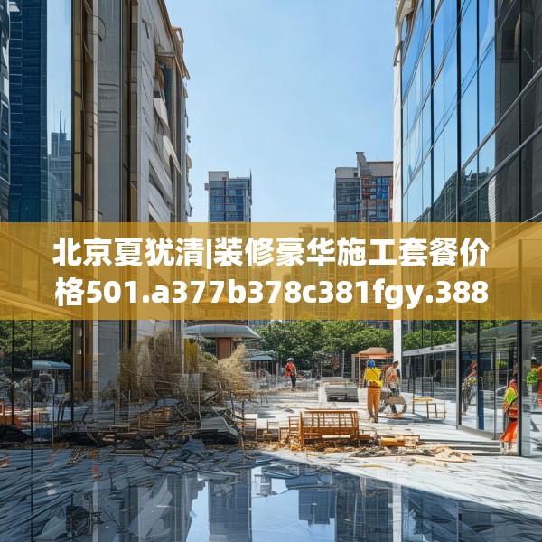 北京夏犹清|装修豪华施工套餐价格501.a377b378c381fgy.388fhsg