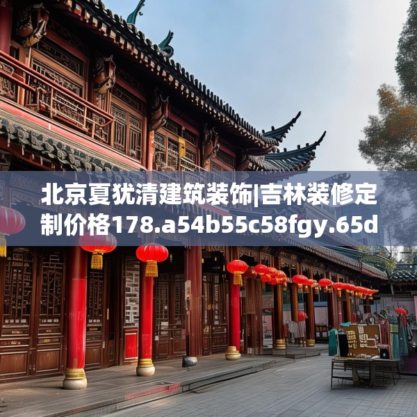 北京夏犹清建筑装饰|吉林装修定制价格178.a54b55c58fgy.65dewqe