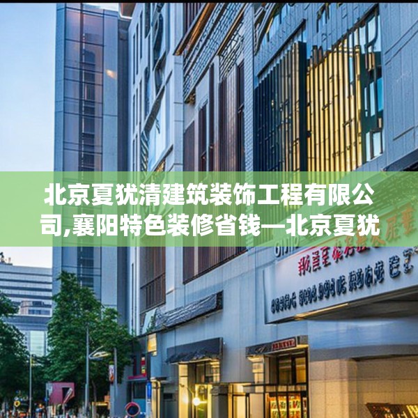 北京夏犹清建筑装饰工程有限公司,襄阳特色装修省钱—北京夏犹清建筑装饰工程有限公司619.a495b496c499fgy.506fdsfds