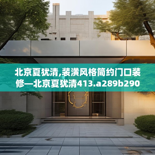 北京夏犹清,装潢风格简约门口装修—北京夏犹清413.a289b290c293fgy.300bnbn