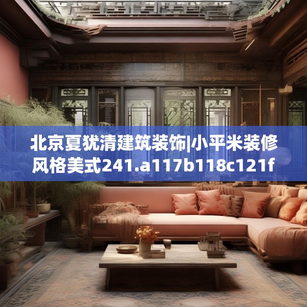 北京夏犹清建筑装饰|小平米装修风格美式241.a117b118c121fgy.128fdsfds