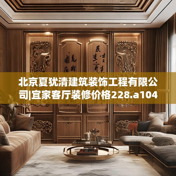 北京夏犹清建筑装饰工程有限公司|宜家客厅装修价格228.a104b105c108fgy.115lkjl