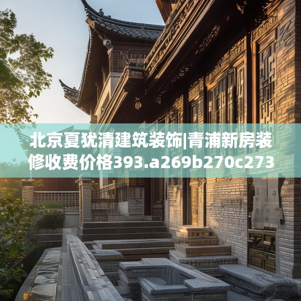 北京夏犹清建筑装饰|青浦新房装修收费价格393.a269b270c273fgy.280fhsg