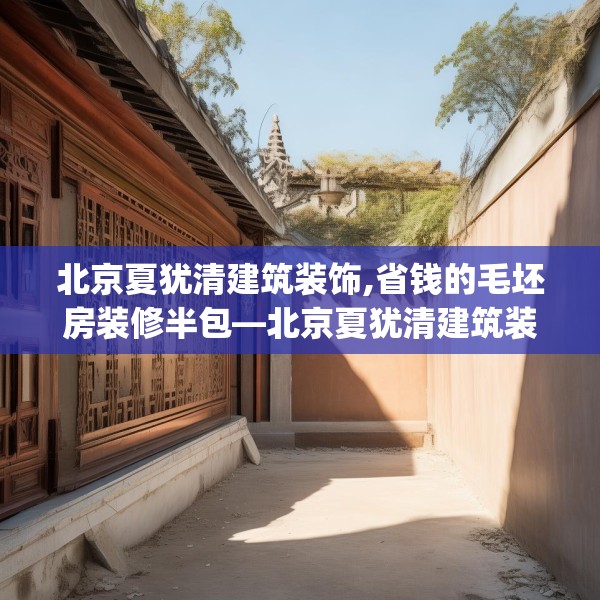 北京夏犹清建筑装饰,省钱的毛坯房装修半包—北京夏犹清建筑装饰316.a192b193c196fgy.203sdA