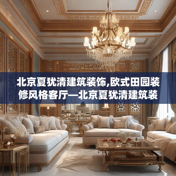 北京夏犹清建筑装饰,欧式田园装修风格客厅—北京夏犹清建筑装饰399.a275b276c279fgy.286uyk