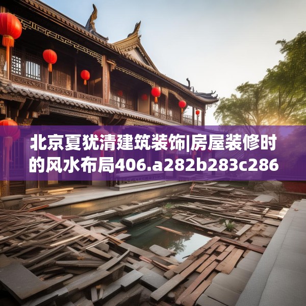 北京夏犹清建筑装饰|房屋装修时的风水布局406.a282b283c286fgy.293sdA