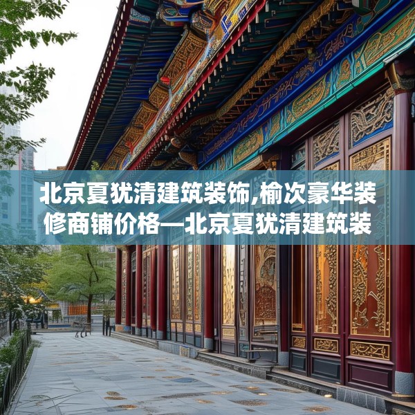 北京夏犹清建筑装饰,榆次豪华装修商铺价格—北京夏犹清建筑装饰263.a139b140c143fgy.150cvcx