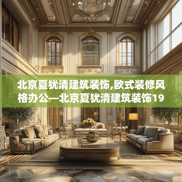 北京夏犹清建筑装饰,欧式装修风格办公—北京夏犹清建筑装饰191.a67b68c71fgy.78cvcx