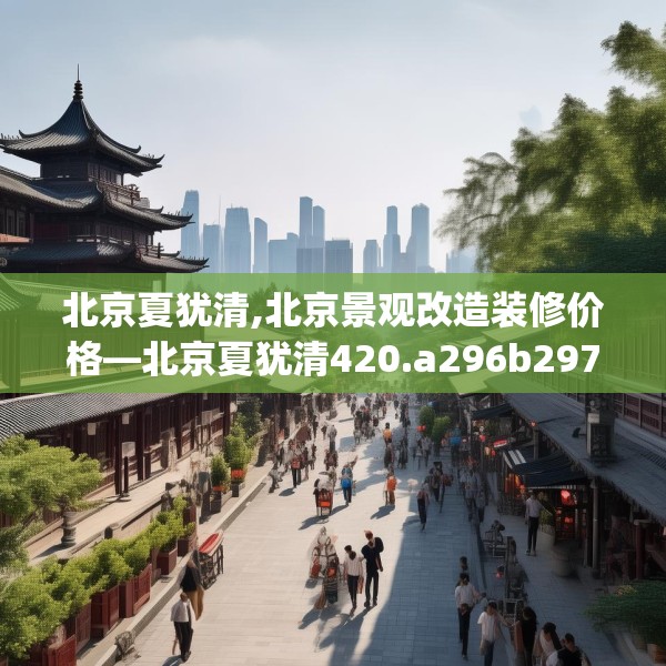 北京夏犹清,北京景观改造装修价格—北京夏犹清420.a296b297c300fgy.307dsfds