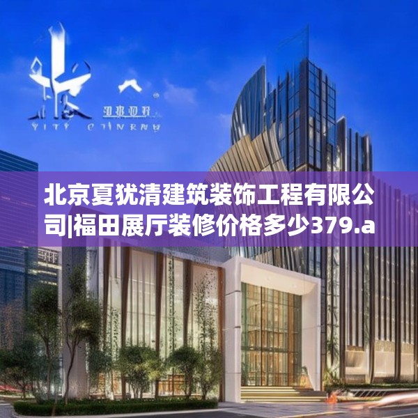 北京夏犹清建筑装饰工程有限公司|福田展厅装修价格多少379.a255b256c259fgy.266jhhj