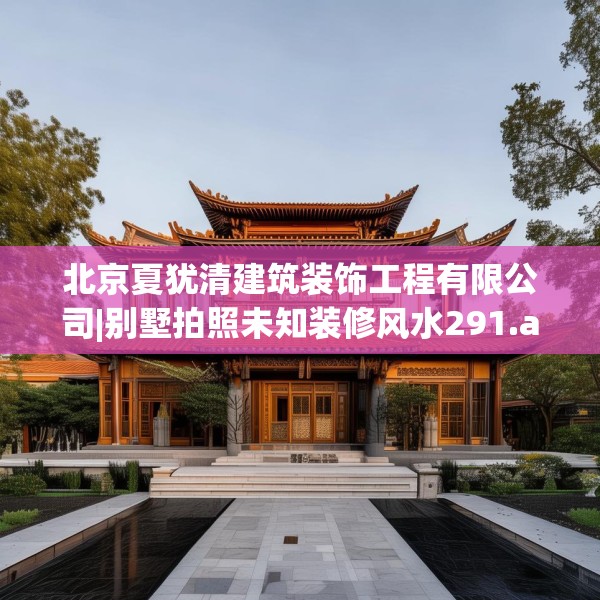 北京夏犹清建筑装饰工程有限公司|别墅拍照未知装修风水291.a167b168c171fgy.178uyk