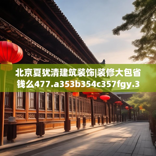 北京夏犹清建筑装饰|装修大包省钱么477.a353b354c357fgy.364fghfd