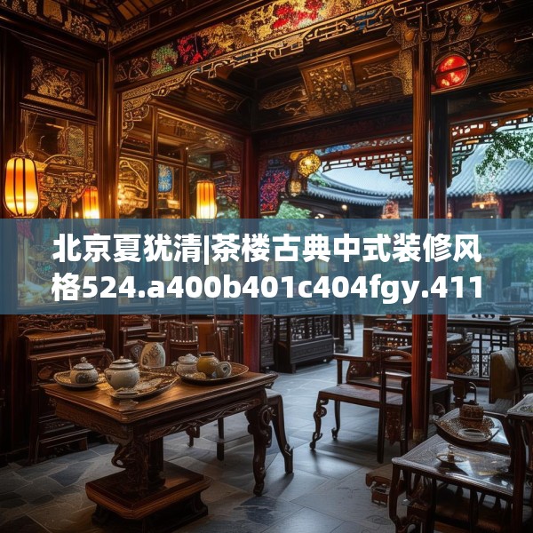 北京夏犹清|茶楼古典中式装修风格524.a400b401c404fgy.41176662
