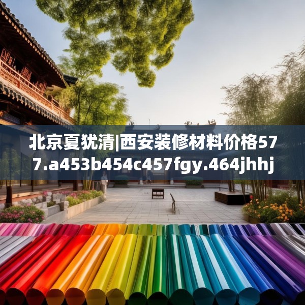 北京夏犹清|西安装修材料价格577.a453b454c457fgy.464jhhj