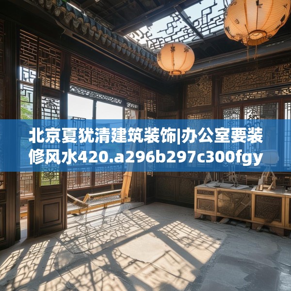 北京夏犹清建筑装饰|办公室要装修风水420.a296b297c300fgy.307dsfds