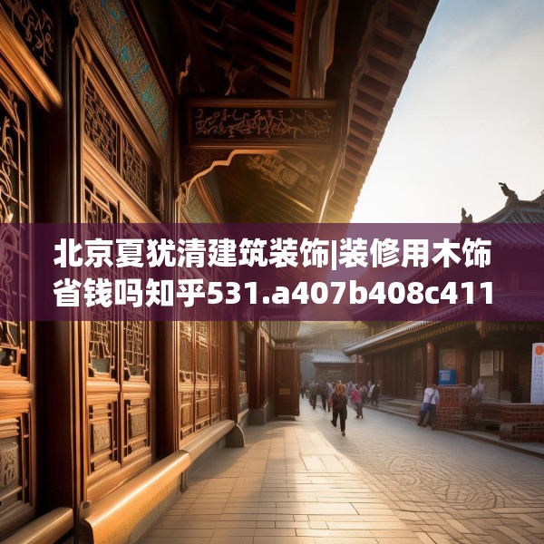 北京夏犹清建筑装饰|装修用木饰省钱吗知乎531.a407b408c411fgy.418fghfd