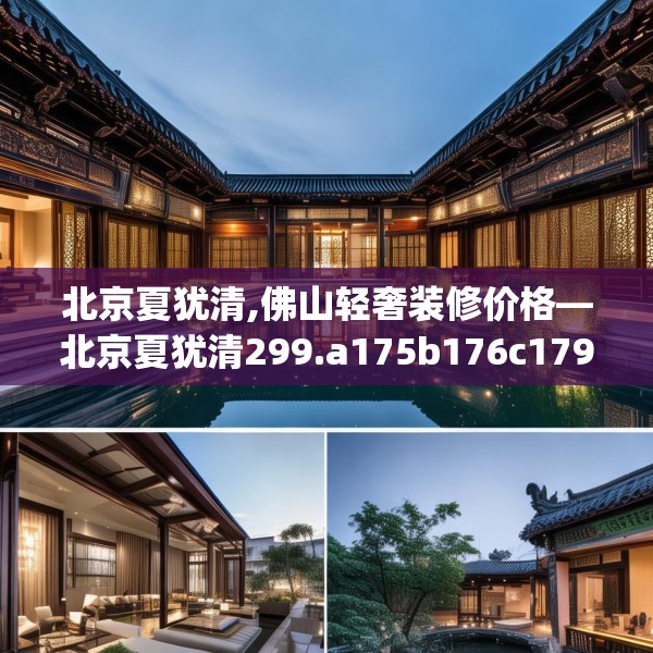 北京夏犹清,佛山轻奢装修价格—北京夏犹清299.a175b176c179fgy.186cvcx