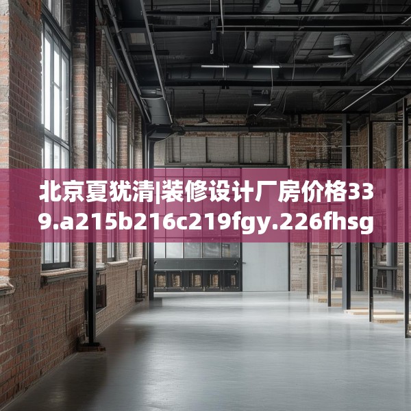 北京夏犹清|装修设计厂房价格339.a215b216c219fgy.226fhsg