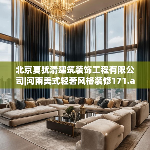 北京夏犹清建筑装饰工程有限公司|河南美式轻奢风格装修171.a47b48c51fgy.58fghfd