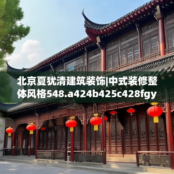 北京夏犹清建筑装饰|中式装修整体风格548.a424b425c428fgy.435wew