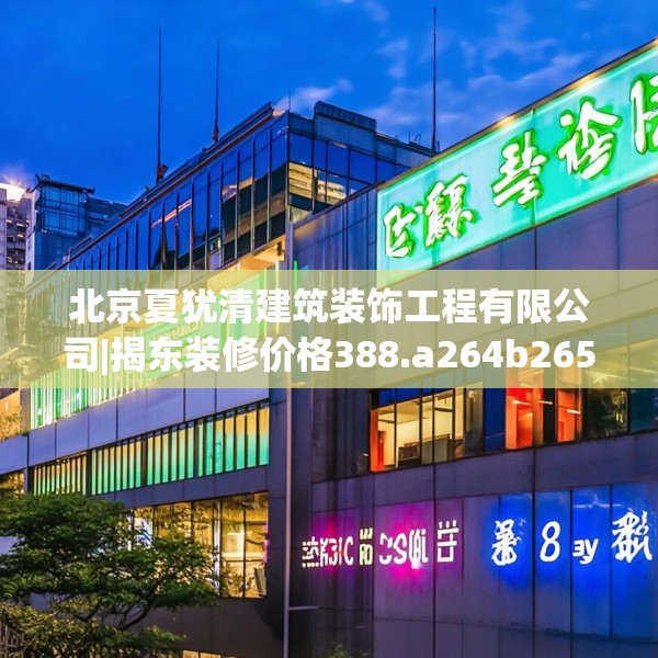 北京夏犹清建筑装饰工程有限公司|揭东装修价格388.a264b265c268fgy.275sdA