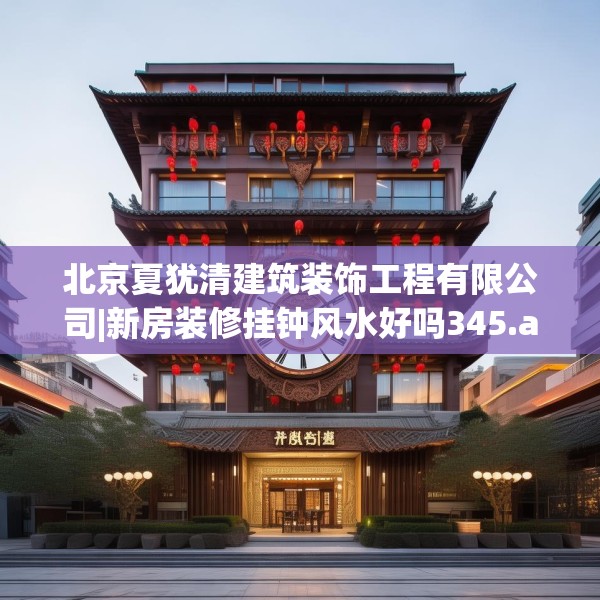 北京夏犹清建筑装饰工程有限公司|新房装修挂钟风水好吗345.a221b222c225fgy.232uyk